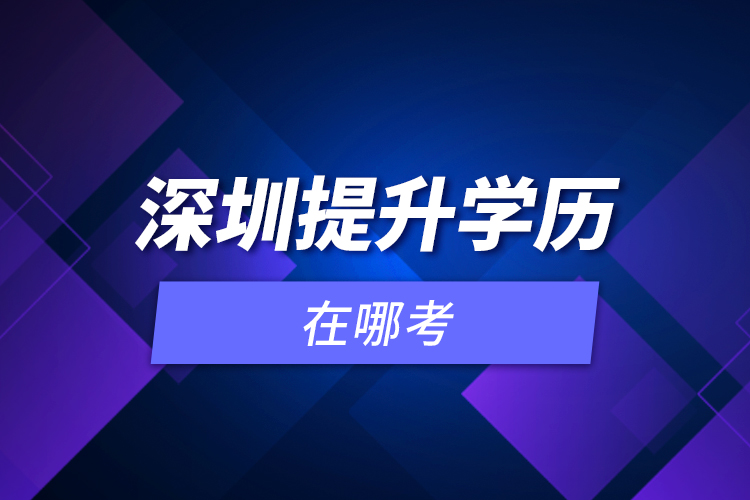 深圳提升學(xué)歷在哪考？