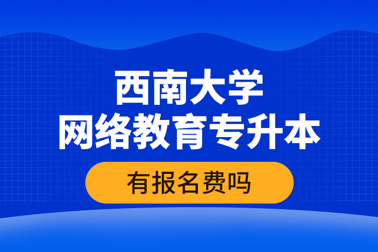 西南大學網(wǎng)絡教育專升本有報名費嗎？