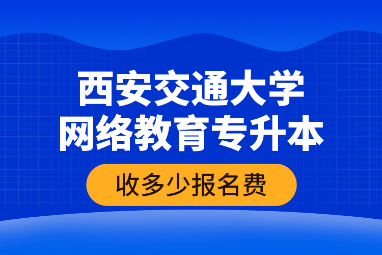 西安交通大學(xué)網(wǎng)絡(luò)教育專升本收多少報(bào)名費(fèi)？
