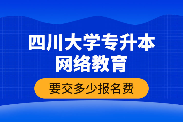 四川大學專升本網(wǎng)絡(luò)教育要交多少報名費？