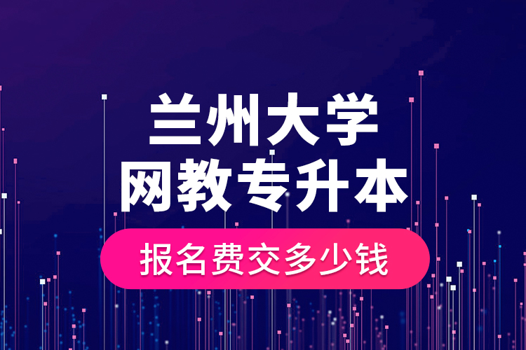蘭州大學網(wǎng)教專升本報名費交多少錢？