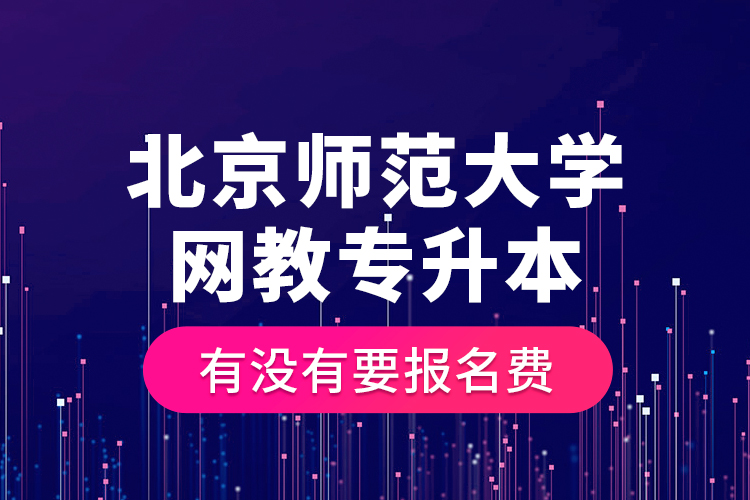 北京師范大學(xué)網(wǎng)教專升本有沒有要報名費？