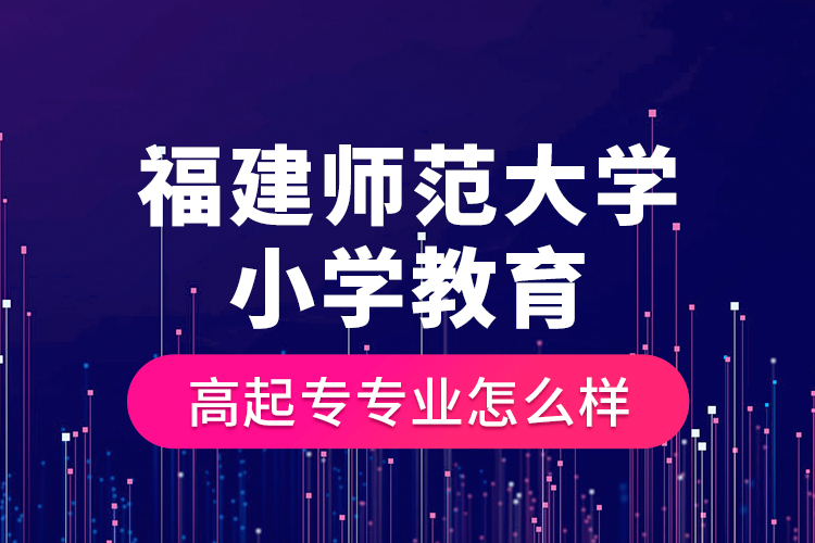 福建師范大學小學教育高起專專業(yè)怎么樣?