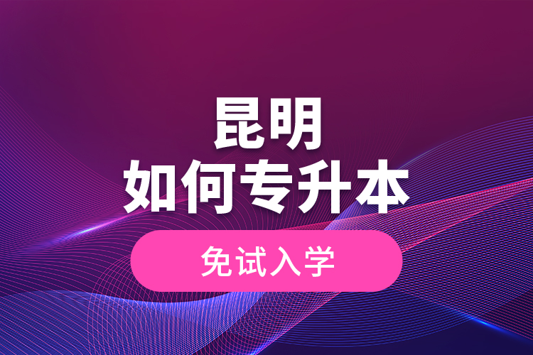 昆明如何專升本免試入學(xué)？