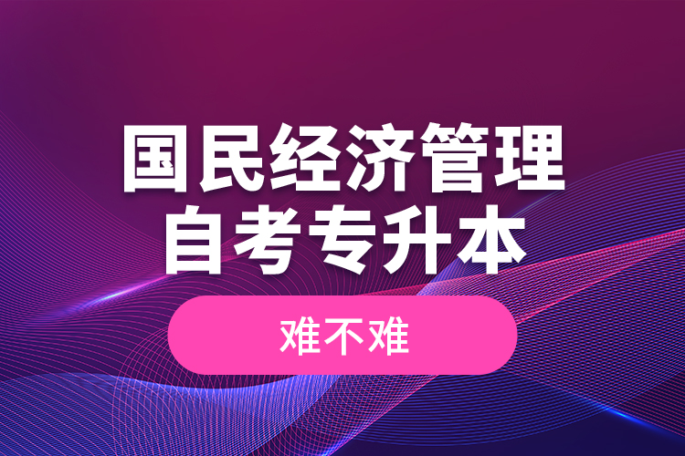 國民經(jīng)濟管理自考專升本難不難？