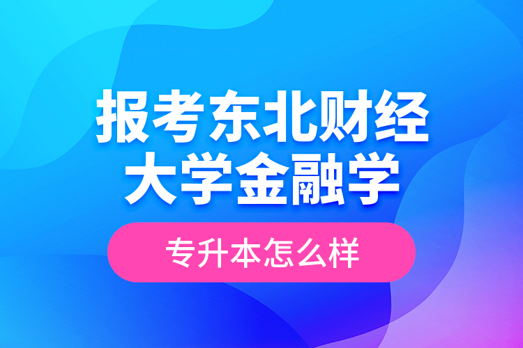 報考東北財經(jīng)大學金融學專升本怎么樣？