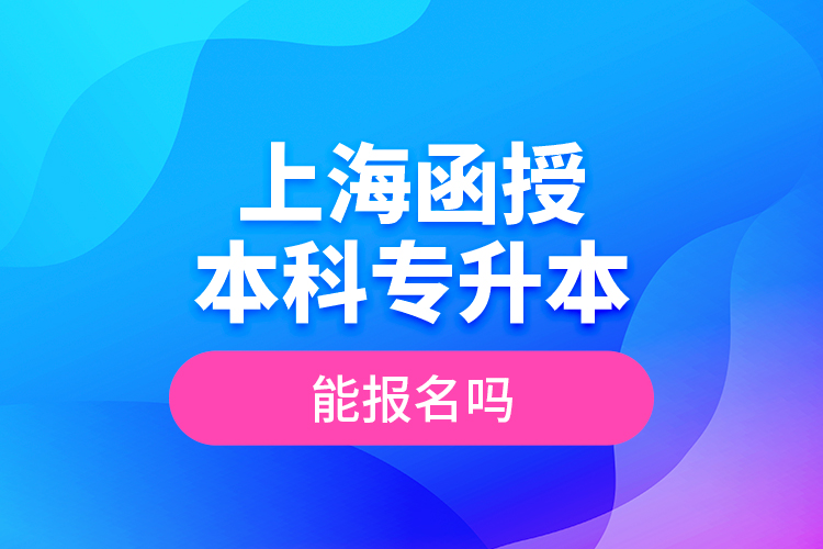 上海函授本科專升本能報(bào)名嗎？