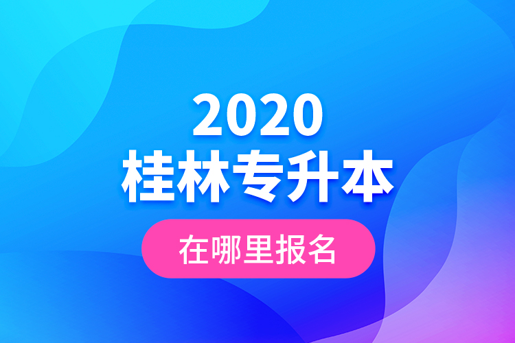 2020桂林專升本在哪里報名？
