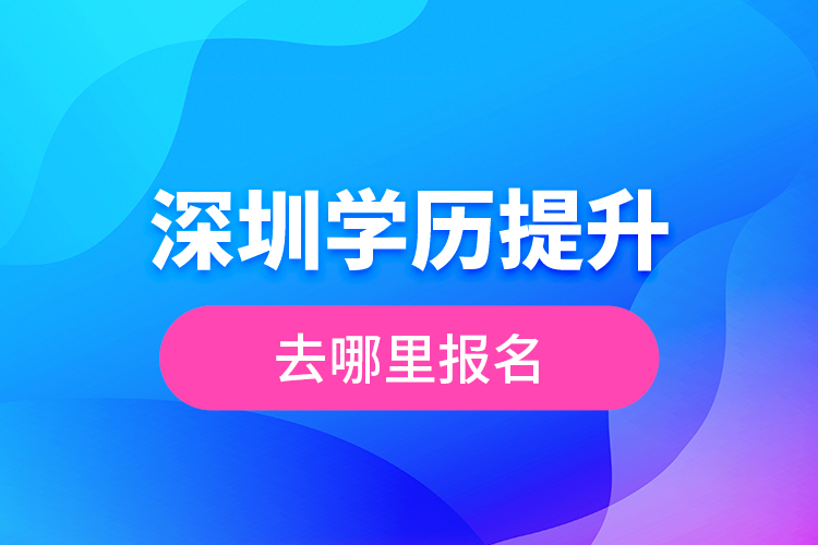 深圳學(xué)歷提升去哪里報(bào)名？