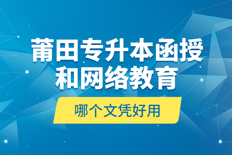 莆田專升本函授和網(wǎng)絡(luò)教育哪個文憑好用？