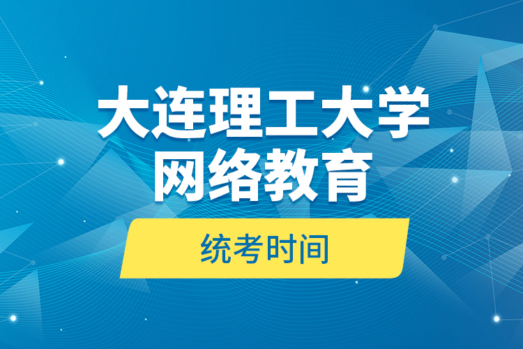 大連理工大學(xué)網(wǎng)絡(luò)教育統(tǒng)考時(shí)間？
