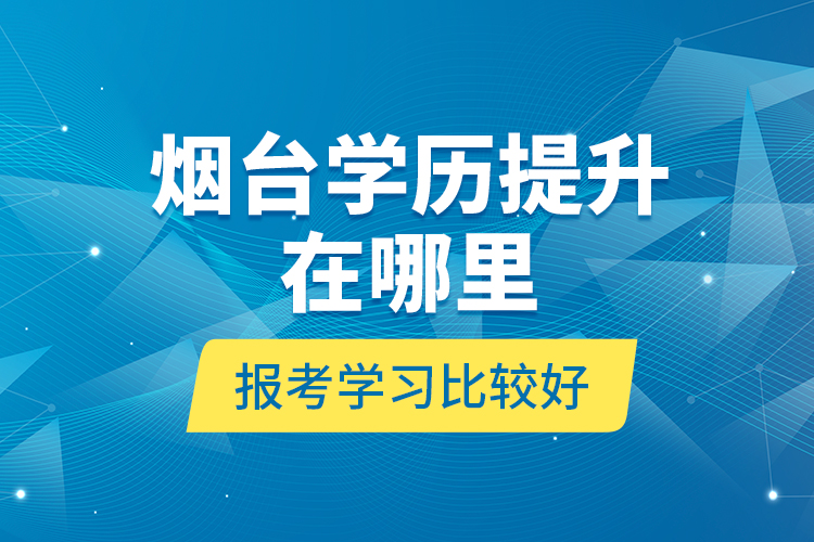 煙臺學歷提升在哪里報考學習比較好？