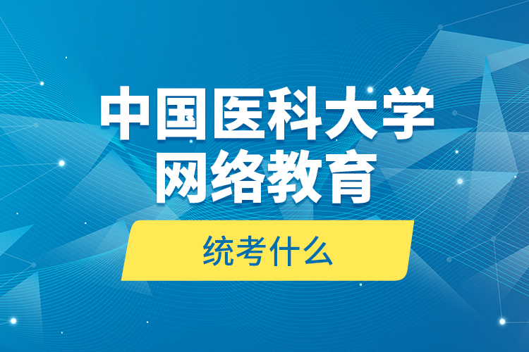 中國醫(yī)科大學網(wǎng)絡教育統(tǒng)考什么？