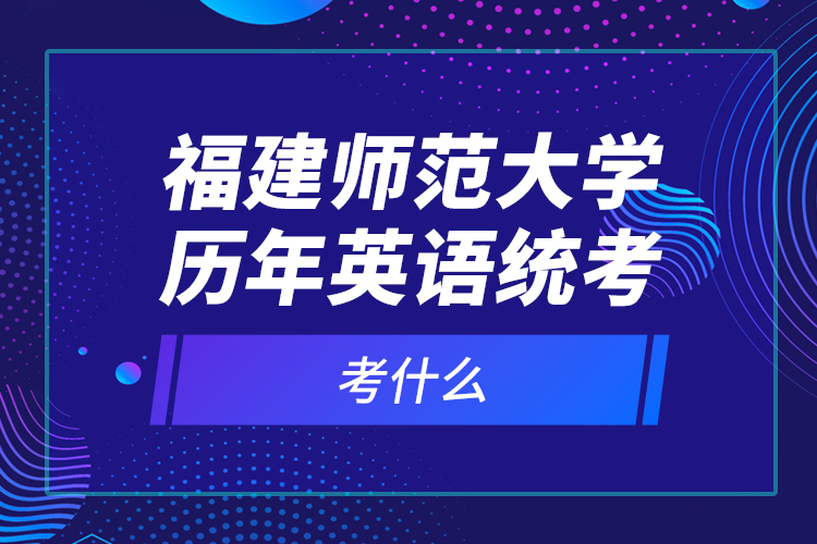 福建師范大學(xué)歷年英語(yǔ)統(tǒng)考考什么？