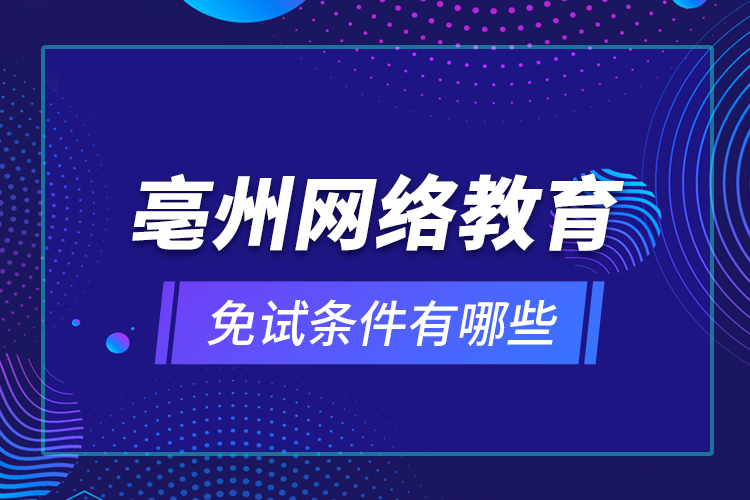 亳州網(wǎng)絡(luò)教育免試條件有哪些？