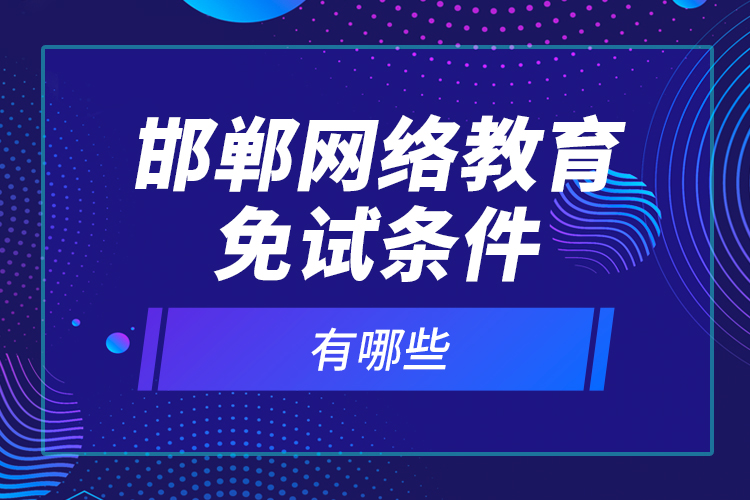 邯鄲網(wǎng)絡(luò)教育免試條件有哪些？