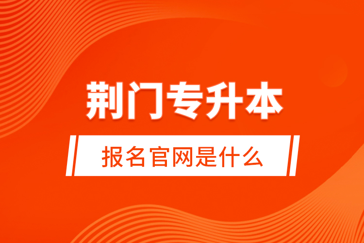 荊門專升本報名官網(wǎng)是什么？