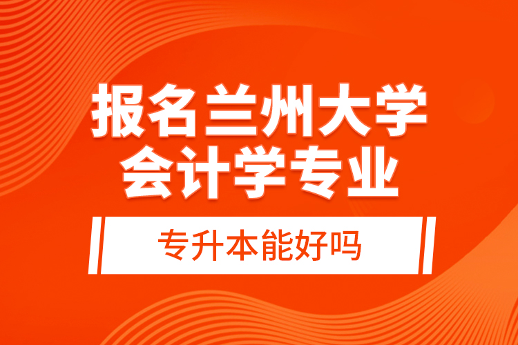 報名蘭州大學會計學專業(yè)專升本能好嗎？