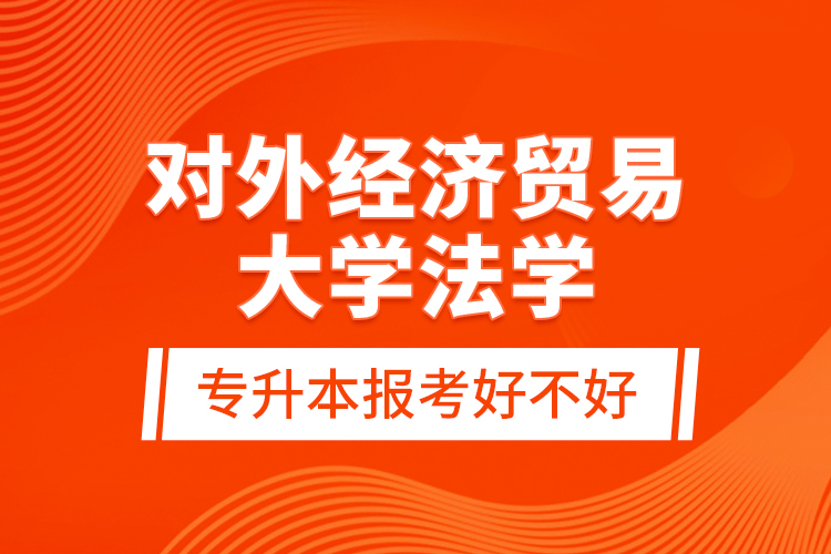 對外經(jīng)濟貿(mào)易大學(xué)法學(xué)專升本報考好不好？