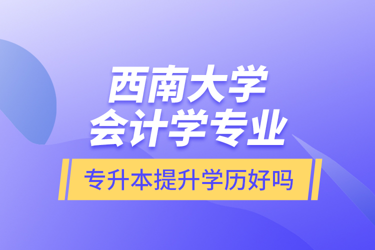 西南大學(xué)會計學(xué)專業(yè)專升本提升學(xué)歷好嗎？