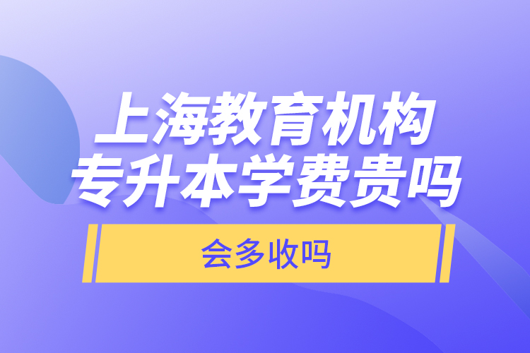 上海教育機構(gòu)專升本學(xué)費貴嗎？會多收嗎？