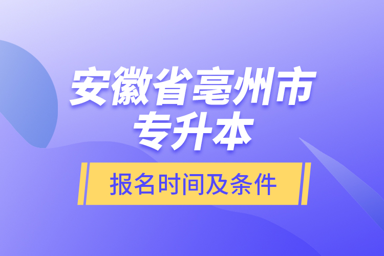安徽省亳州市專升本報(bào)名時(shí)間及條件？