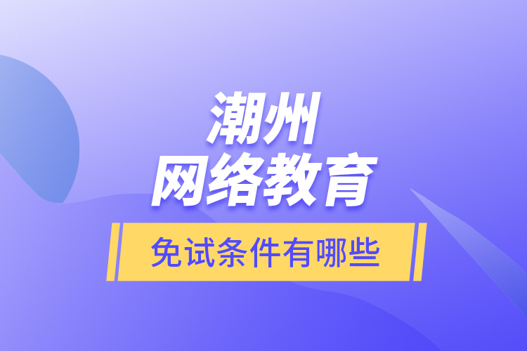 潮州網(wǎng)絡(luò)教育免試條件有哪些？