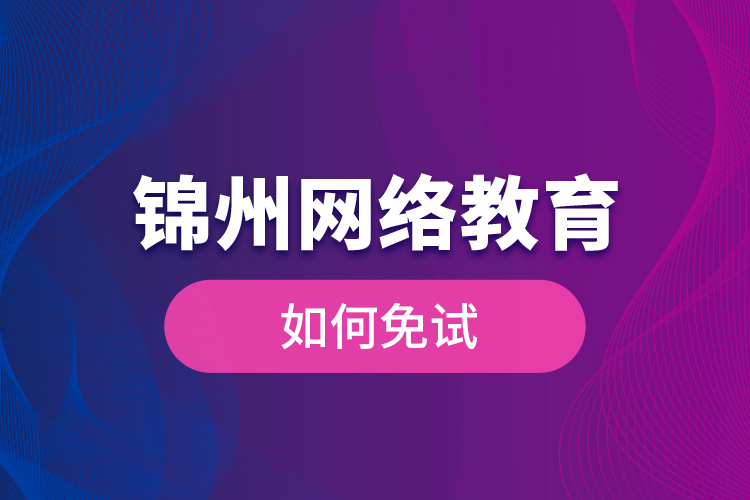 錦州網(wǎng)絡(luò)教育如何免試？