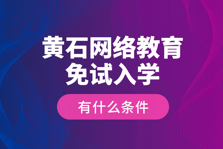 黃石網(wǎng)絡(luò)教育免試入學(xué)有什么條件？