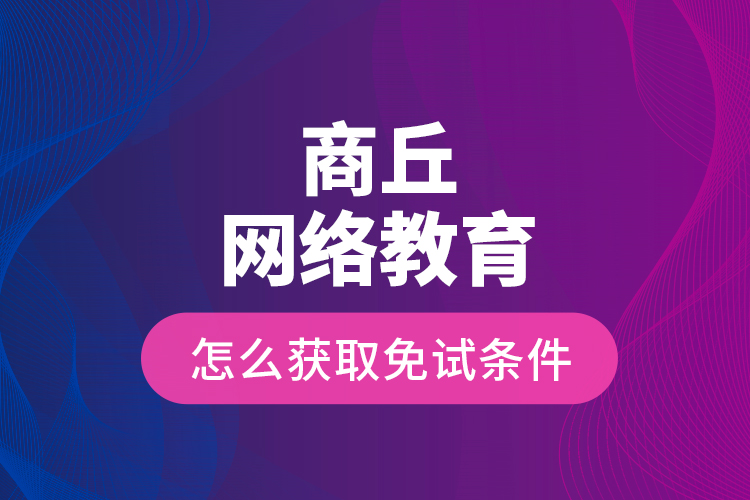 商丘網(wǎng)絡(luò)教育怎么獲取免試條件？