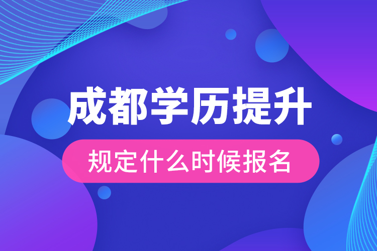 成都學(xué)歷提升規(guī)定什么時(shí)候報(bào)名？