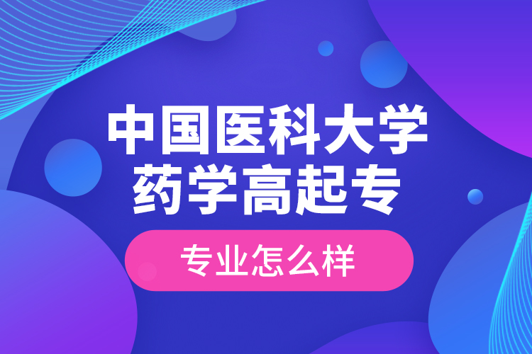 中國(guó)醫(yī)科大學(xué)藥學(xué)高起專(zhuān)專(zhuān)業(yè)怎么樣？