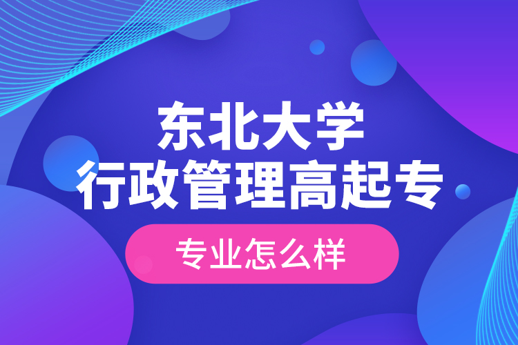 東北大學(xué)行政管理高起專專業(yè)怎么樣？