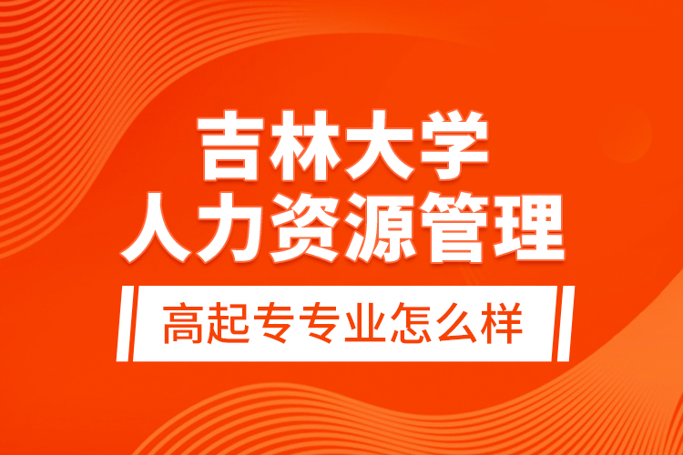 吉林大學(xué)人力資源管理高起專(zhuān)專(zhuān)業(yè)怎么樣？