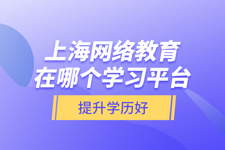上海網(wǎng)絡(luò)教育在哪個(gè)學(xué)習(xí)平臺提升學(xué)歷好？