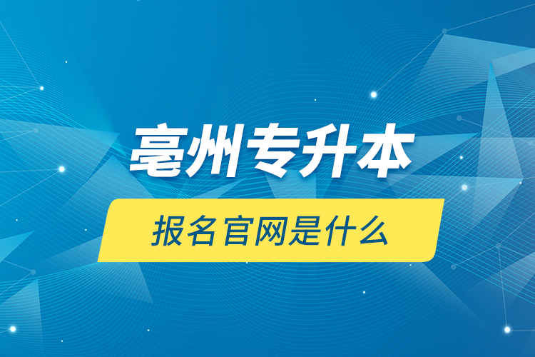 亳州專升本報(bào)名官網(wǎng)是什么？