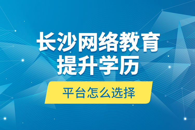 長沙網(wǎng)絡(luò)教育提升學(xué)歷平臺怎么選擇？