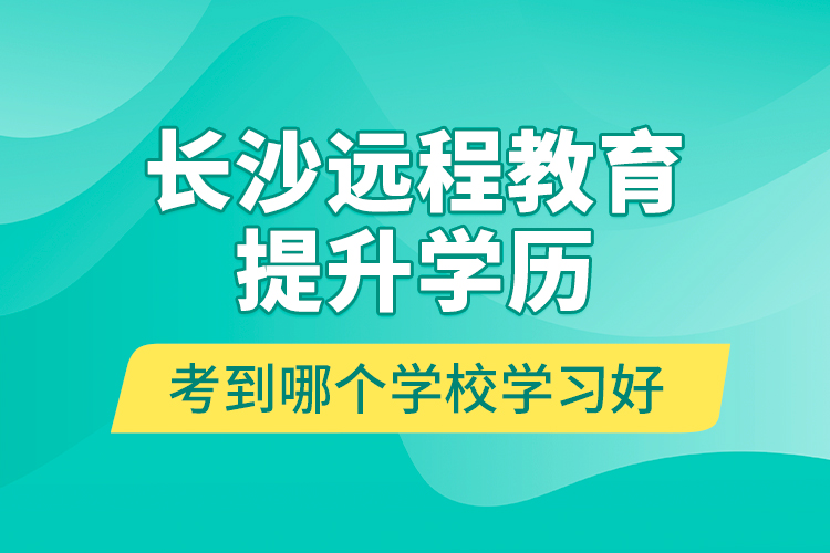 長沙遠程教育提升學歷考到哪個學校學習好？