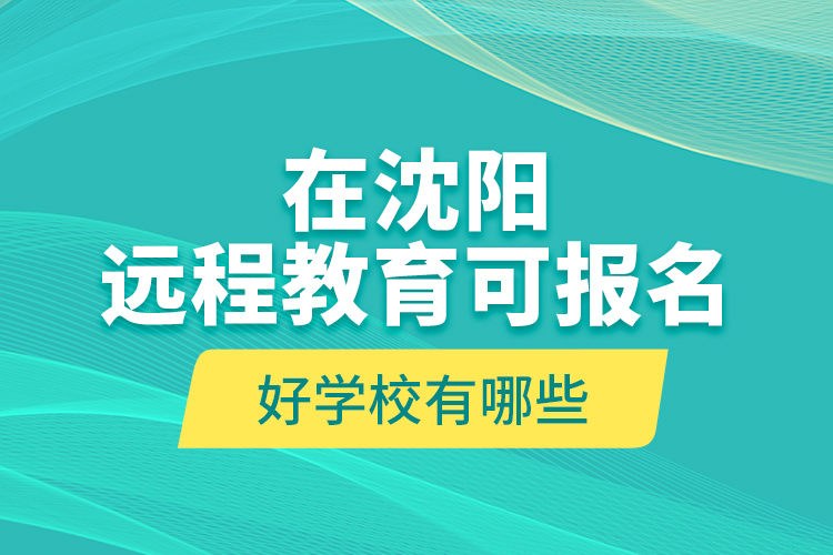 在沈陽遠(yuǎn)程教育可報名的好學(xué)校有哪些？