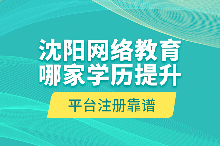 沈陽網(wǎng)絡教育哪家學歷提升平臺注冊靠譜？