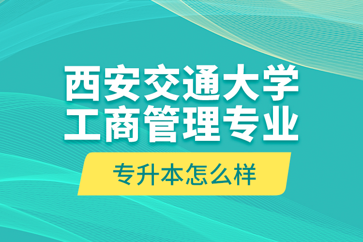 西安交通大學(xué)工商管理專(zhuān)業(yè)專(zhuān)升本怎么樣？