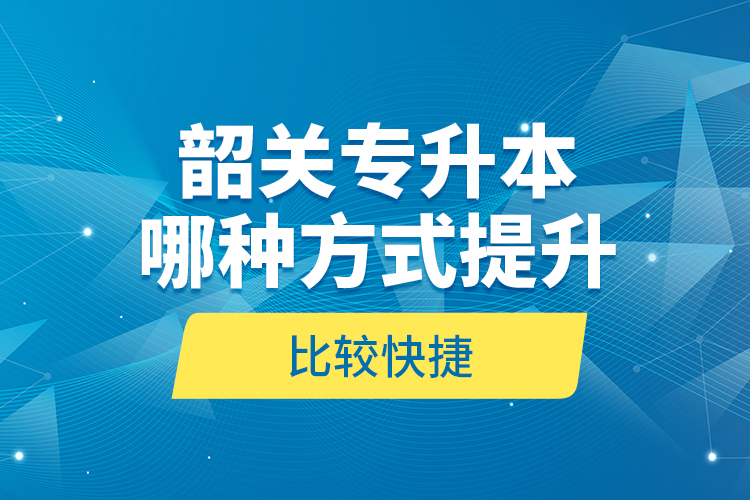 韶關(guān)專升本哪種方式提升比較快捷？