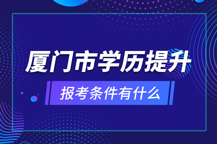 廈門市學(xué)歷提升報(bào)考條件有什么？