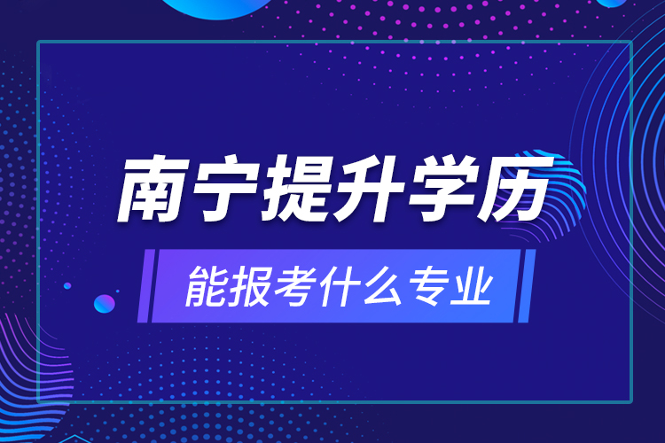 南寧提升學(xué)歷能報(bào)考什么專(zhuān)業(yè)？