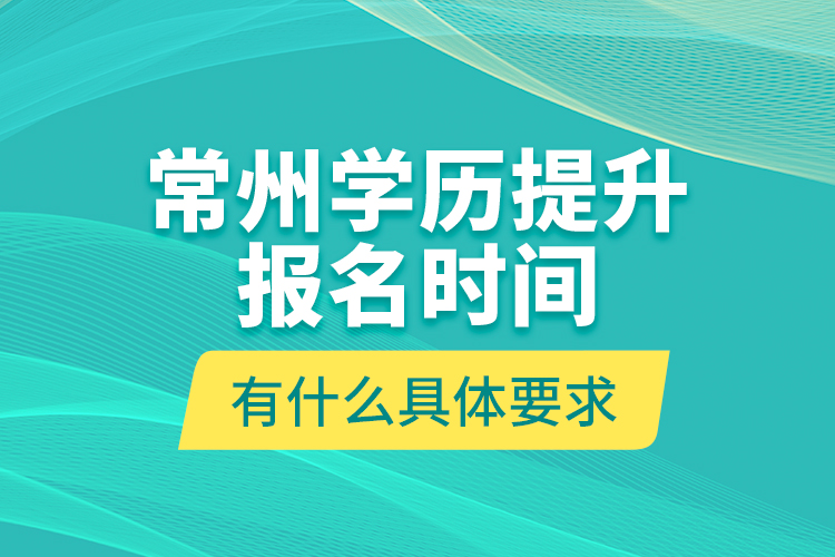常州學歷提升報名時間有什么具體要求？