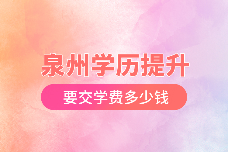 泉州學(xué)歷提升要交學(xué)費(fèi)多少錢(qián)？