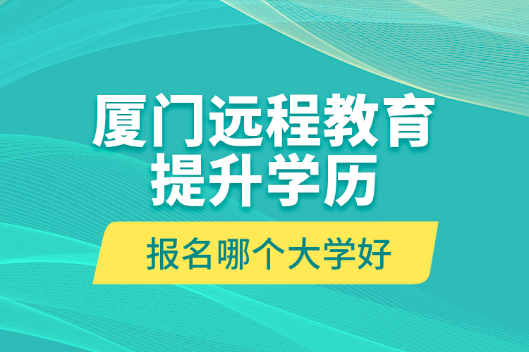 廈門遠(yuǎn)程教育提升學(xué)歷報(bào)名哪個(gè)大學(xué)好？