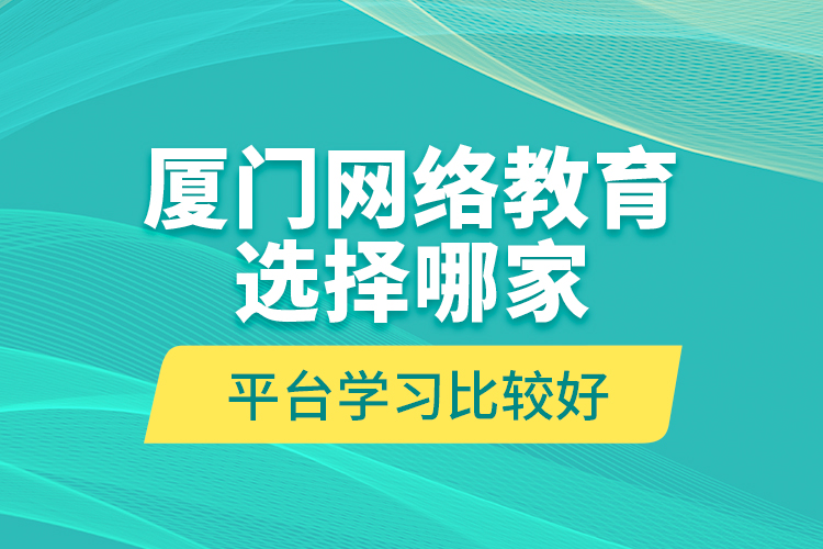 廈門網(wǎng)絡(luò)教育選擇哪家平臺學(xué)習(xí)比較好？