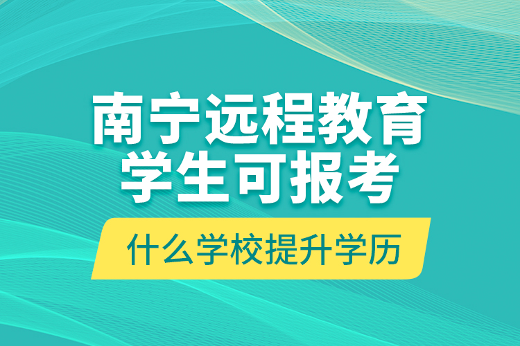 南寧遠(yuǎn)程教育學(xué)生可報考什么學(xué)校提升學(xué)歷？