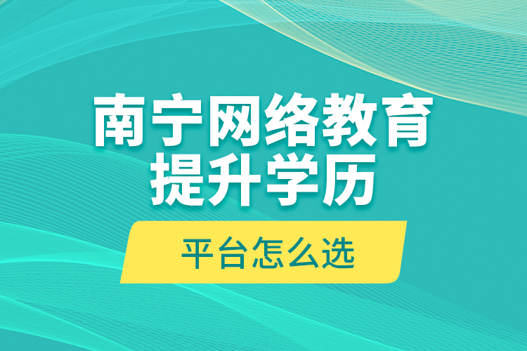 南寧網(wǎng)絡(luò)教育提升學(xué)歷平臺(tái)怎么選？